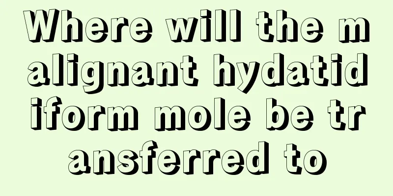 Where will the malignant hydatidiform mole be transferred to