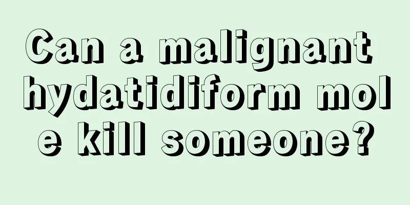 Can a malignant hydatidiform mole kill someone?