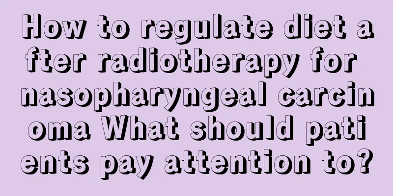 How to regulate diet after radiotherapy for nasopharyngeal carcinoma What should patients pay attention to?