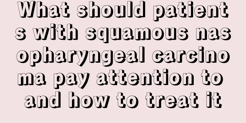 What should patients with squamous nasopharyngeal carcinoma pay attention to and how to treat it