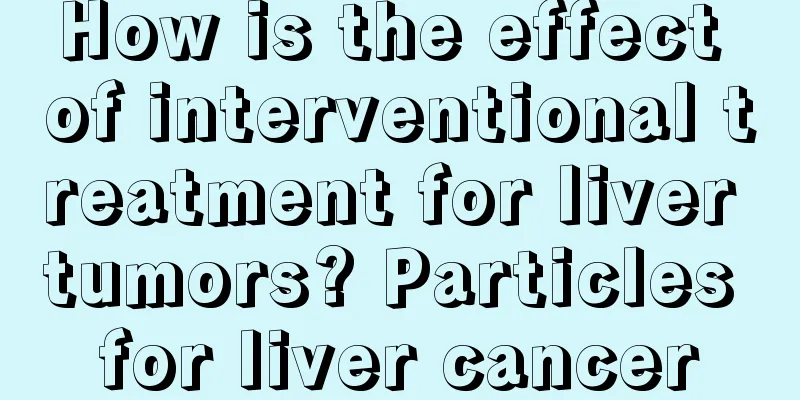 How is the effect of interventional treatment for liver tumors? Particles for liver cancer