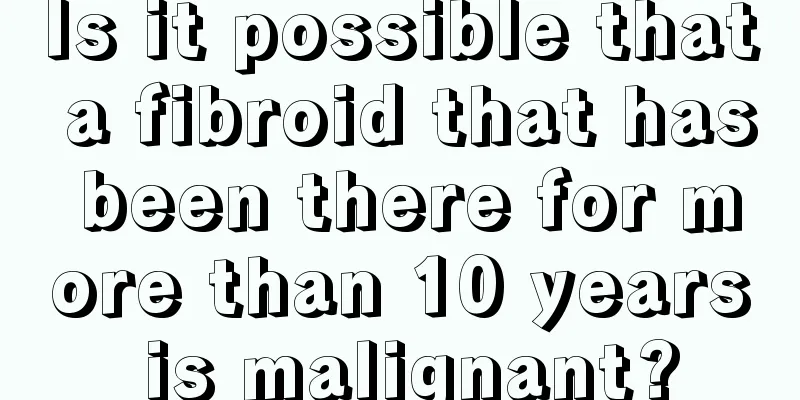 Is it possible that a fibroid that has been there for more than 10 years is malignant?