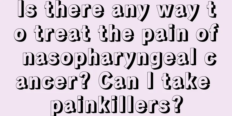 Is there any way to treat the pain of nasopharyngeal cancer? Can I take painkillers?