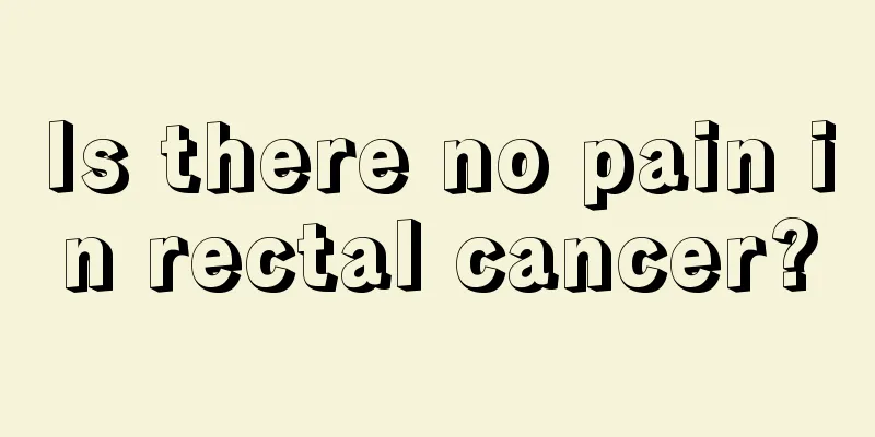 Is there no pain in rectal cancer?