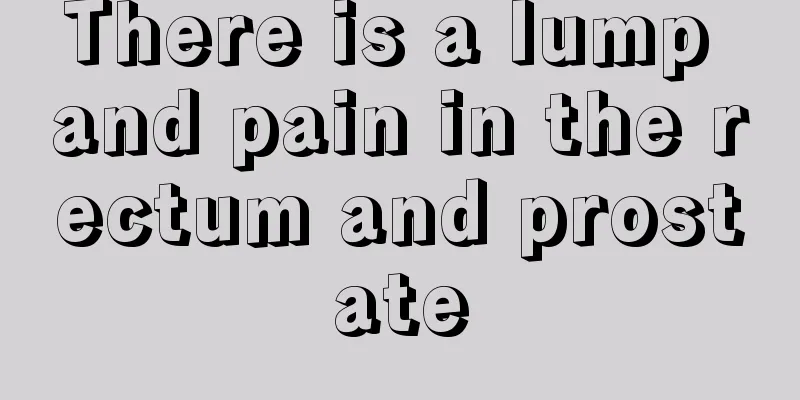 There is a lump and pain in the rectum and prostate