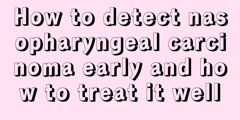 How to detect nasopharyngeal carcinoma early and how to treat it well