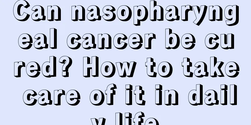 Can nasopharyngeal cancer be cured? How to take care of it in daily life