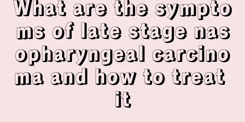 What are the symptoms of late stage nasopharyngeal carcinoma and how to treat it