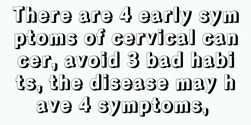 There are 4 early symptoms of cervical cancer, avoid 3 bad habits, the disease may have 4 symptoms, 