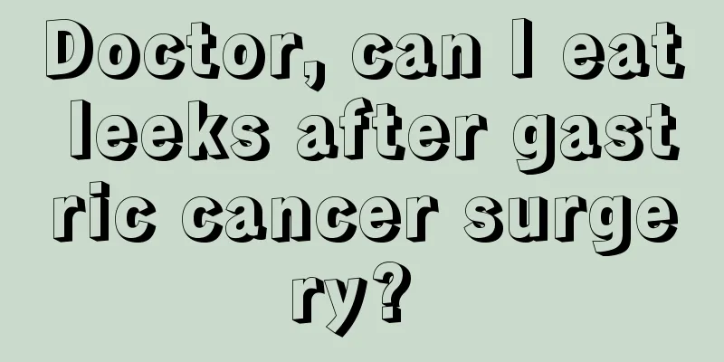 Doctor, can I eat leeks after gastric cancer surgery? 