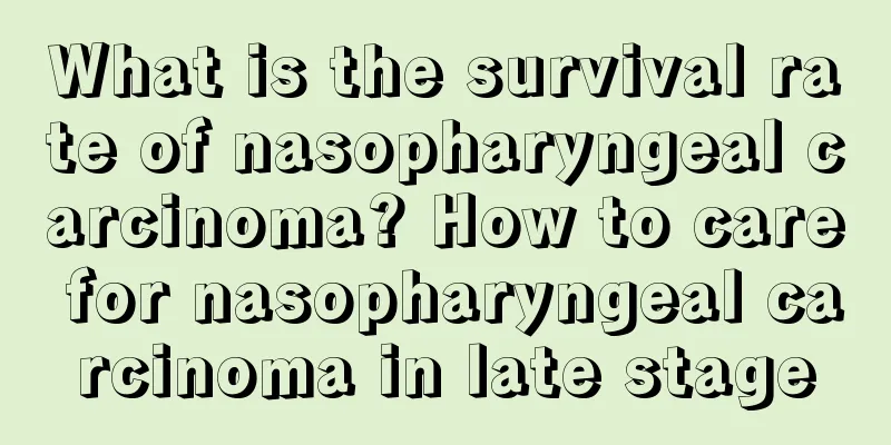 What is the survival rate of nasopharyngeal carcinoma? How to care for nasopharyngeal carcinoma in late stage
