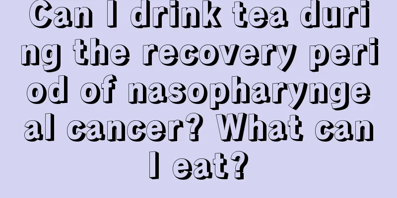 Can I drink tea during the recovery period of nasopharyngeal cancer? What can I eat? 