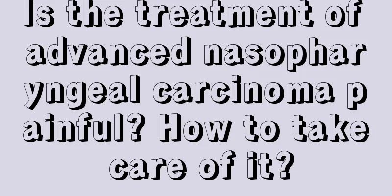 Is the treatment of advanced nasopharyngeal carcinoma painful? How to take care of it?