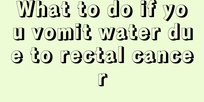 What to do if you vomit water due to rectal cancer