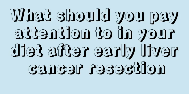 What should you pay attention to in your diet after early liver cancer resection