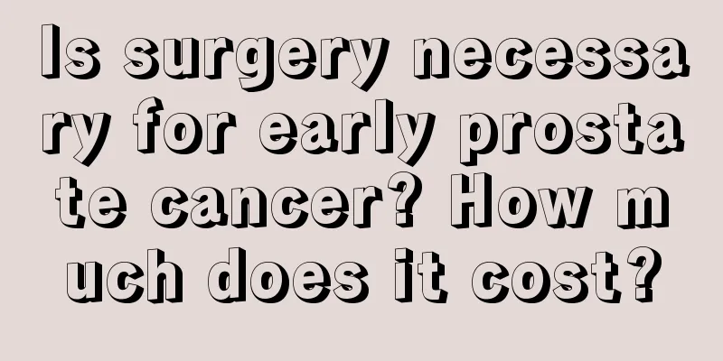 Is surgery necessary for early prostate cancer? How much does it cost?