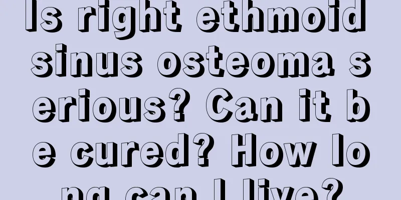 Is right ethmoid sinus osteoma serious? Can it be cured? How long can I live?