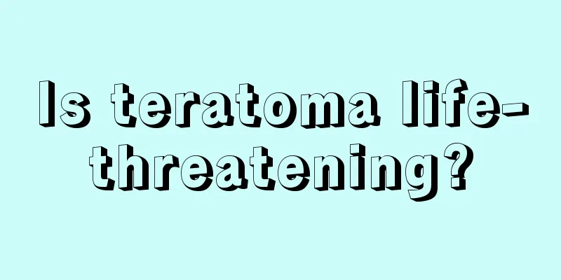 Is teratoma life-threatening?