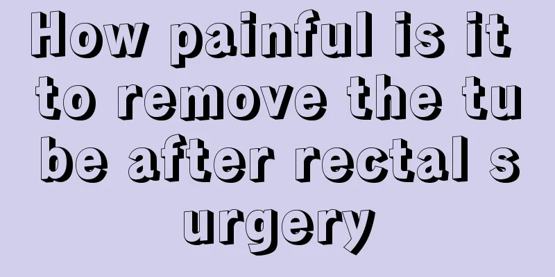 How painful is it to remove the tube after rectal surgery