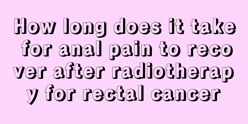 How long does it take for anal pain to recover after radiotherapy for rectal cancer