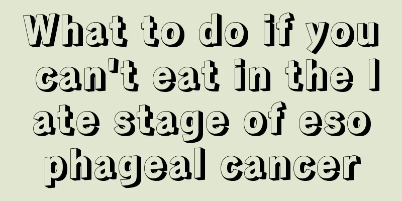 What to do if you can't eat in the late stage of esophageal cancer