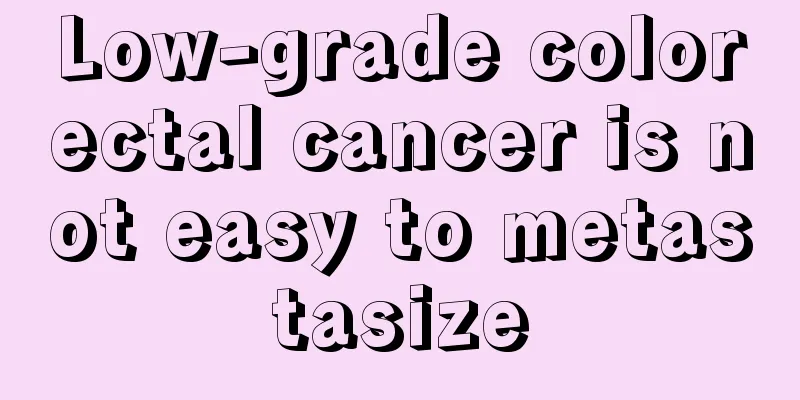 Low-grade colorectal cancer is not easy to metastasize