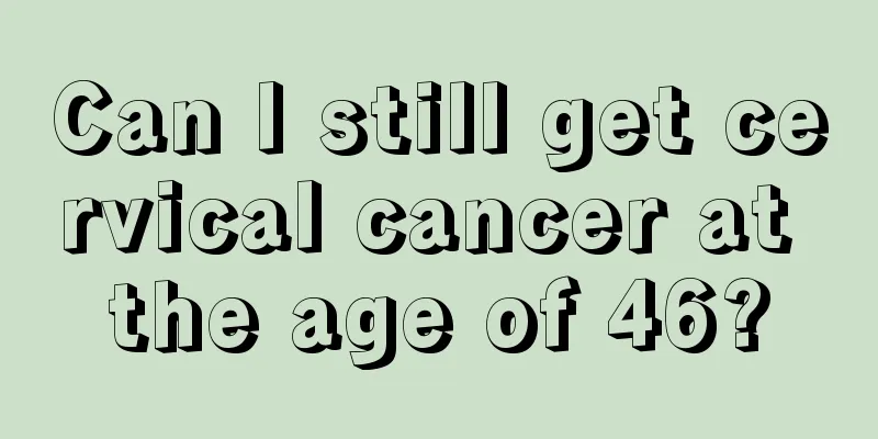 Can I still get cervical cancer at the age of 46?