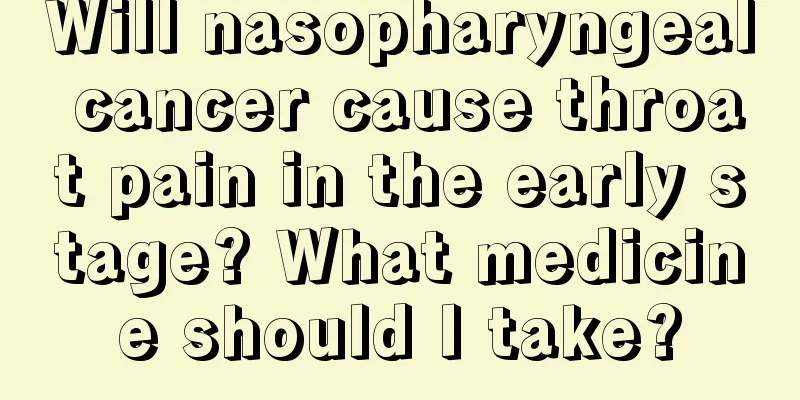 Will nasopharyngeal cancer cause throat pain in the early stage? What medicine should I take?