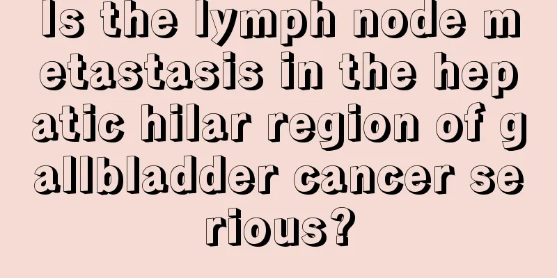 Is the lymph node metastasis in the hepatic hilar region of gallbladder cancer serious?