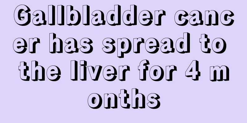 Gallbladder cancer has spread to the liver for 4 months