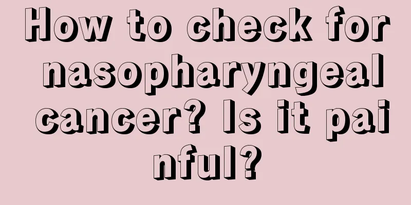 How to check for nasopharyngeal cancer? Is it painful?