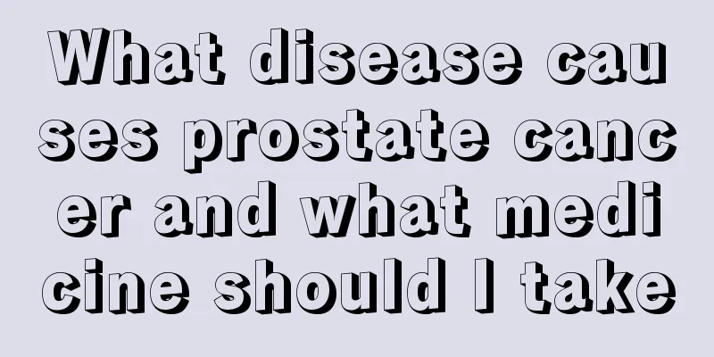 What disease causes prostate cancer and what medicine should I take