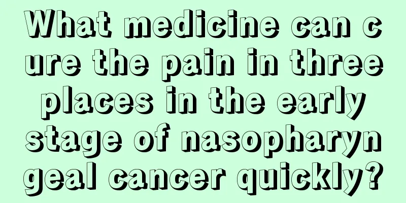 What medicine can cure the pain in three places in the early stage of nasopharyngeal cancer quickly?