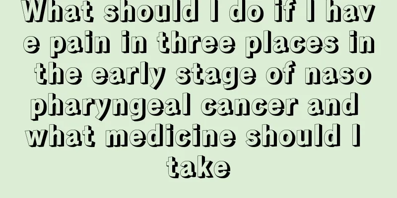 What should I do if I have pain in three places in the early stage of nasopharyngeal cancer and what medicine should I take