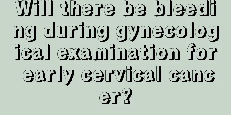 Will there be bleeding during gynecological examination for early cervical cancer?