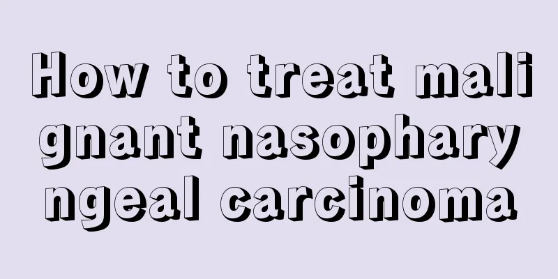 How to treat malignant nasopharyngeal carcinoma