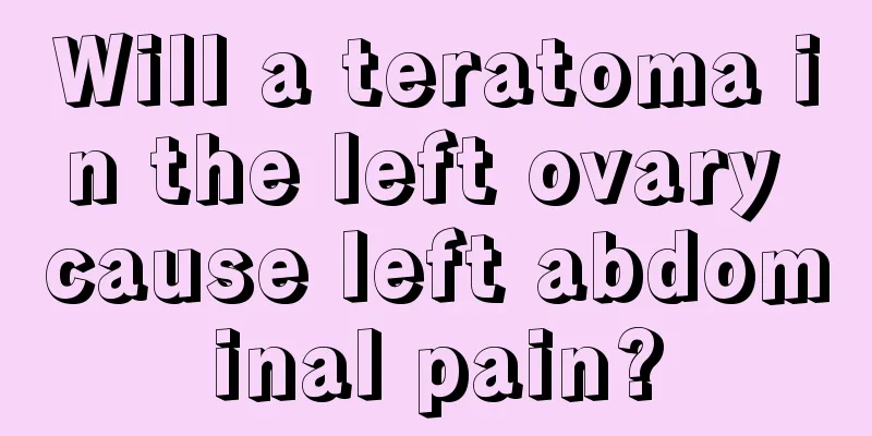 Will a teratoma in the left ovary cause left abdominal pain?