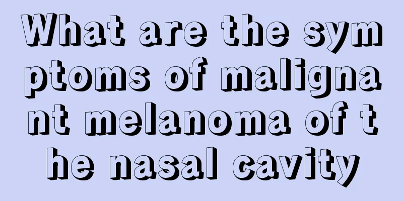 What are the symptoms of malignant melanoma of the nasal cavity