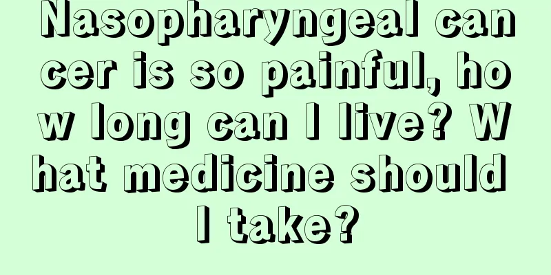 Nasopharyngeal cancer is so painful, how long can I live? What medicine should I take?