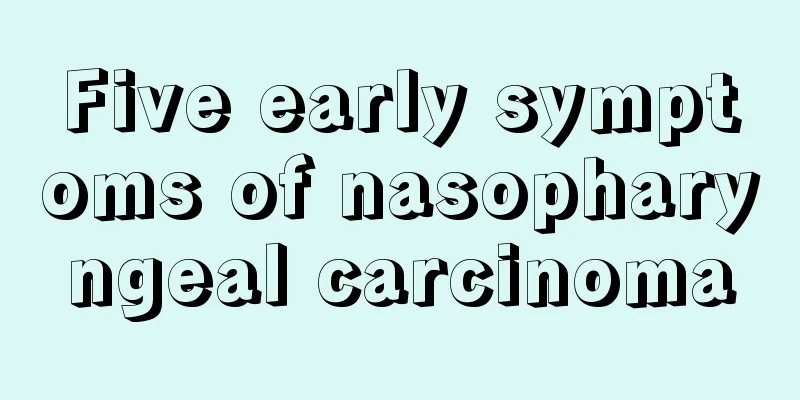 Five early symptoms of nasopharyngeal carcinoma