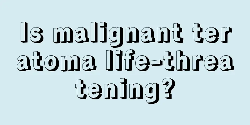 Is malignant teratoma life-threatening?