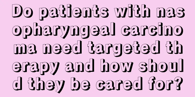 Do patients with nasopharyngeal carcinoma need targeted therapy and how should they be cared for?