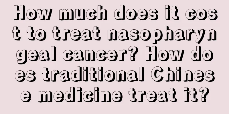 How much does it cost to treat nasopharyngeal cancer? How does traditional Chinese medicine treat it?