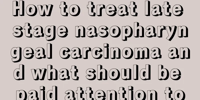 How to treat late stage nasopharyngeal carcinoma and what should be paid attention to