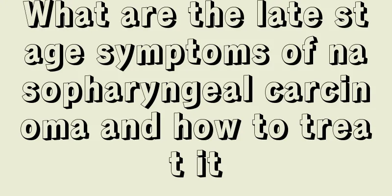 What are the late stage symptoms of nasopharyngeal carcinoma and how to treat it