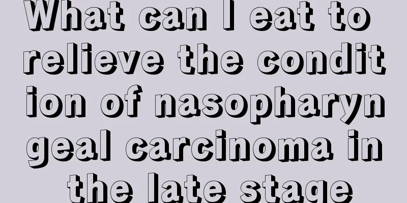 What can I eat to relieve the condition of nasopharyngeal carcinoma in the late stage