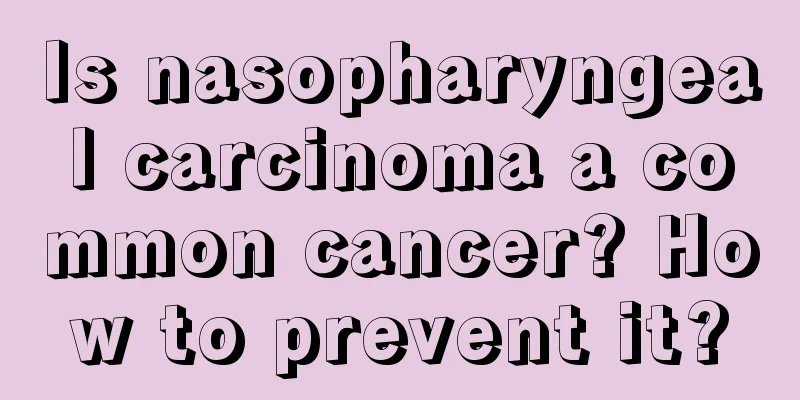 Is nasopharyngeal carcinoma a common cancer? How to prevent it?