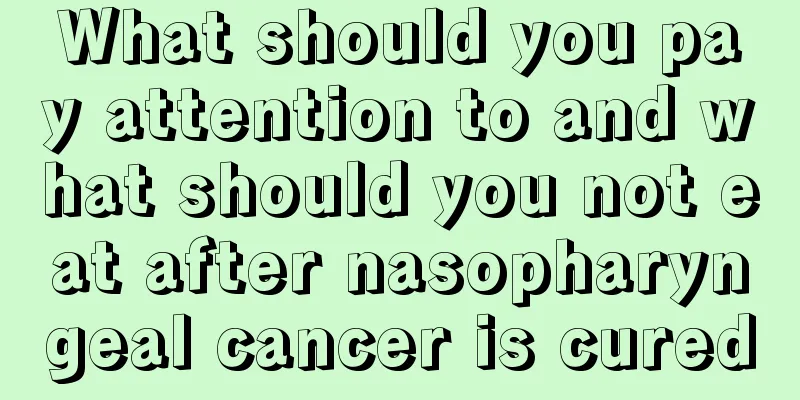 What should you pay attention to and what should you not eat after nasopharyngeal cancer is cured