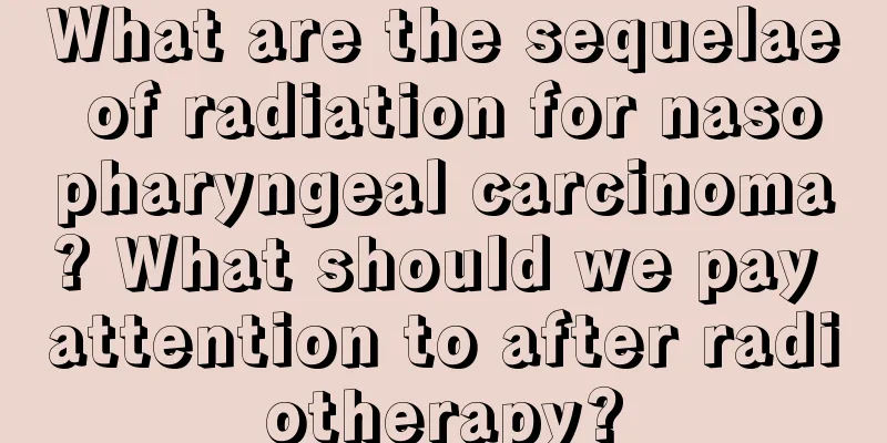 What are the sequelae of radiation for nasopharyngeal carcinoma? What should we pay attention to after radiotherapy?