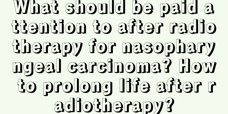 What should be paid attention to after radiotherapy for nasopharyngeal carcinoma? How to prolong life after radiotherapy?